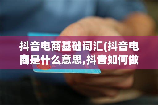 抖音电商基础词汇(抖音电商是什么意思,抖音如何做电商,抖音电商怎么弄)