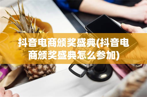 抖音电商颁奖盛典(抖音电商颁奖盛典怎么参加)