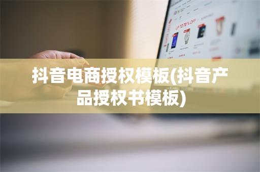 抖音电商授权模板(抖音产品授权书模板)