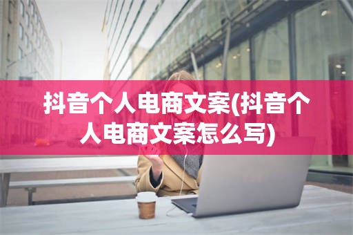 抖音个人电商文案(抖音个人电商文案怎么写)