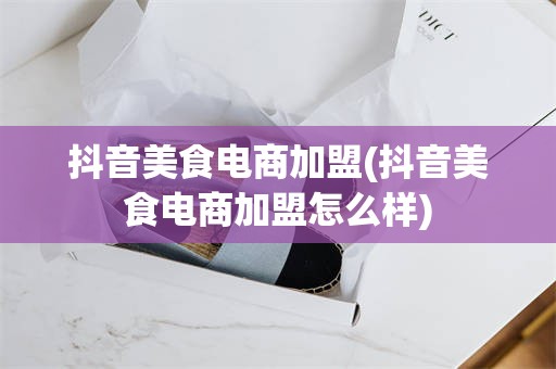 抖音美食电商加盟(抖音美食电商加盟怎么样)