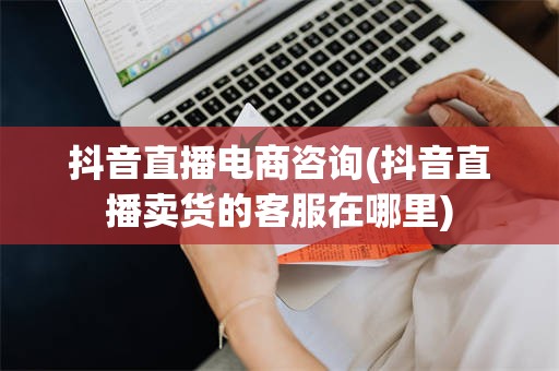 抖音直播电商咨询(抖音直播卖货的客服在哪里)