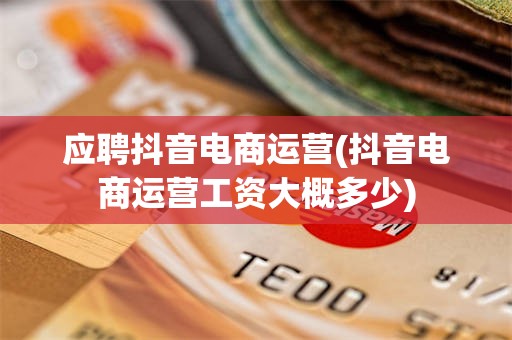 应聘抖音电商运营(抖音电商运营工资大概多少)