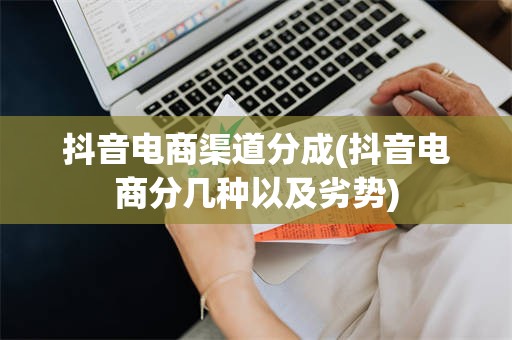 抖音电商渠道分成(抖音电商分几种以及劣势)
