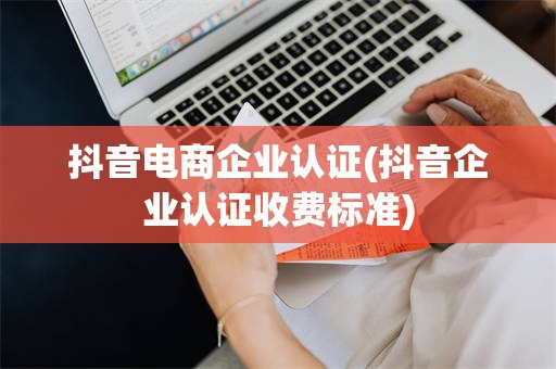 抖音电商企业认证(抖音企业认证收费标准)