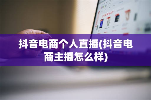 抖音电商个人直播(抖音电商主播怎么样)