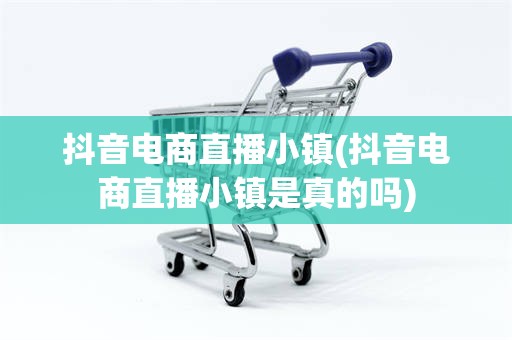 抖音电商直播小镇(抖音电商直播小镇是真的吗)