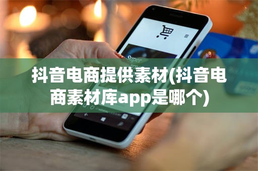 抖音电商提供素材(抖音电商素材库app是哪个)