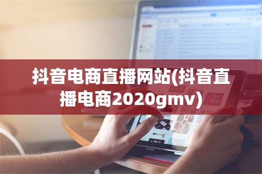 抖音电商直播网站(抖音直播电商2020gmv)