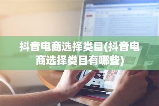 抖音电商选择类目(抖音电商选择类目有哪些)