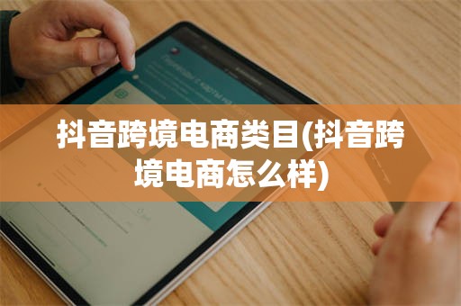 抖音跨境电商类目(抖音跨境电商怎么样)