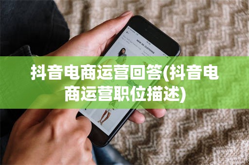 抖音电商运营回答(抖音电商运营职位描述)
