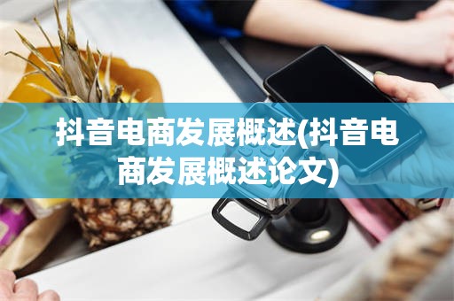抖音电商发展概述(抖音电商发展概述论文)