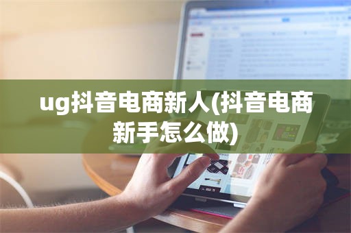 ug抖音电商新人(抖音电商新手怎么做)