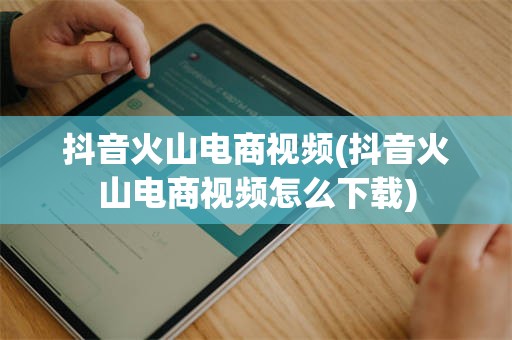 抖音火山电商视频(抖音火山电商视频怎么下载)
