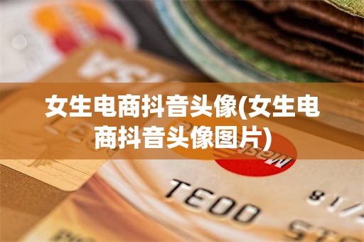 女生电商抖音头像(女生电商抖音头像图片)