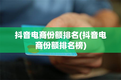 抖音电商份额排名(抖音电商份额排名榜)