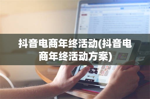 抖音电商年终活动(抖音电商年终活动方案)