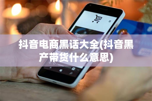 抖音电商黑话大全(抖音黑产带货什么意思)