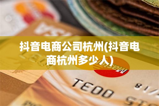 抖音电商公司杭州(抖音电商杭州多少人)