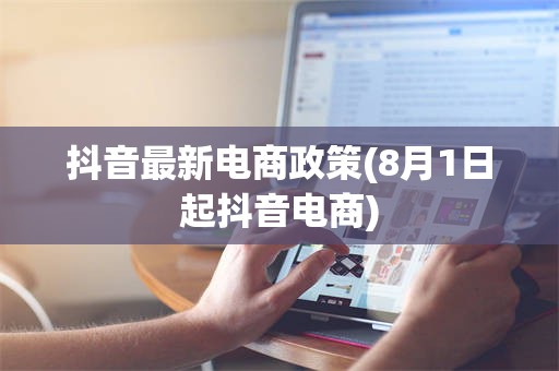 抖音最新电商政策(8月1日起抖音电商)