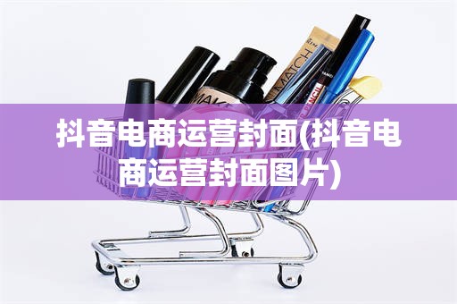 抖音电商运营封面(抖音电商运营封面图片)