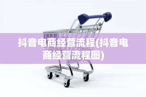 抖音电商经营流程(抖音电商经营流程图)