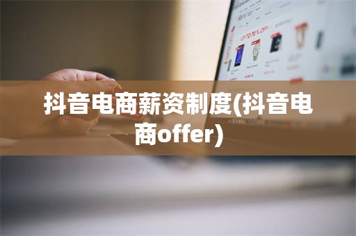 抖音电商薪资制度(抖音电商offer)