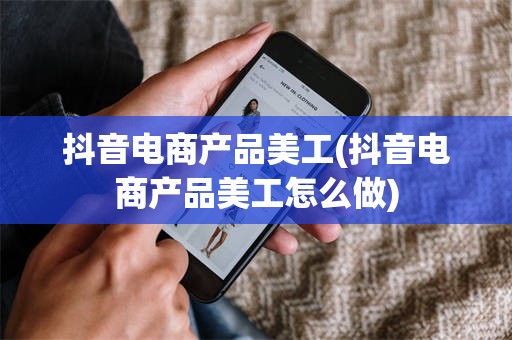 抖音电商产品美工(抖音电商产品美工怎么做)