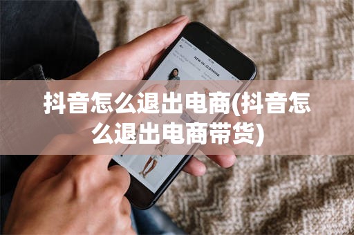 抖音怎么退出电商(抖音怎么退出电商带货)