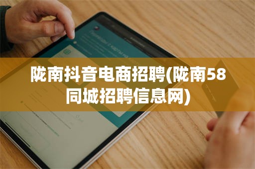 陇南抖音电商招聘(陇南58同城招聘信息网)