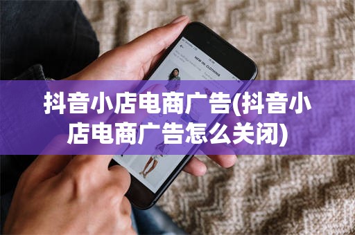 抖音小店电商广告(抖音小店电商广告怎么关闭)