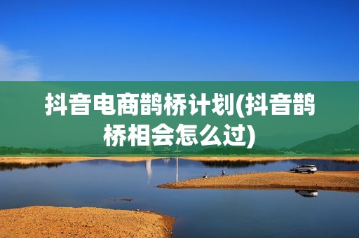 抖音电商鹊桥计划(抖音鹊桥相会怎么过)