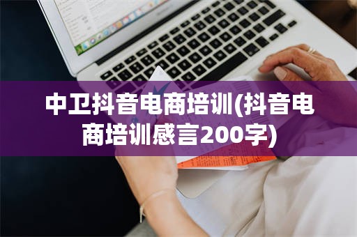 中卫抖音电商培训(抖音电商培训感言200字)