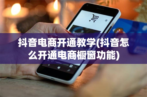 抖音电商开通教学(抖音怎么开通电商橱窗功能)