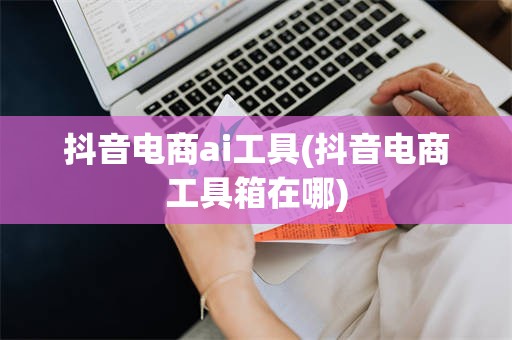 抖音电商ai工具(抖音电商工具箱在哪)