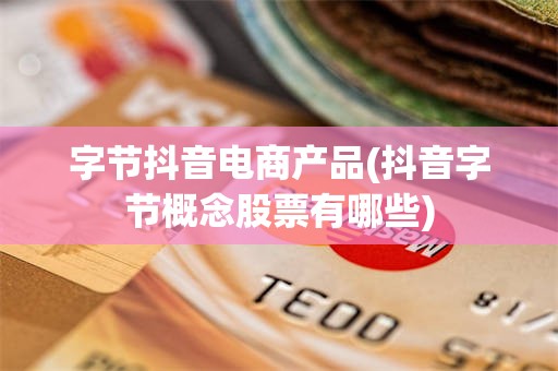 字节抖音电商产品(抖音字节概念股票有哪些)