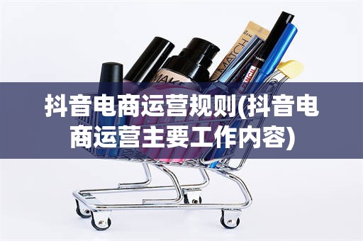 抖音电商运营规则(抖音电商运营主要工作内容)