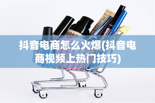 抖音电商怎么火爆(抖音电商视频上热门技巧)