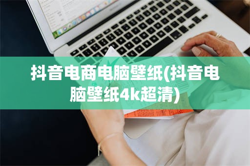 抖音电商电脑壁纸(抖音电脑壁纸4k超清)