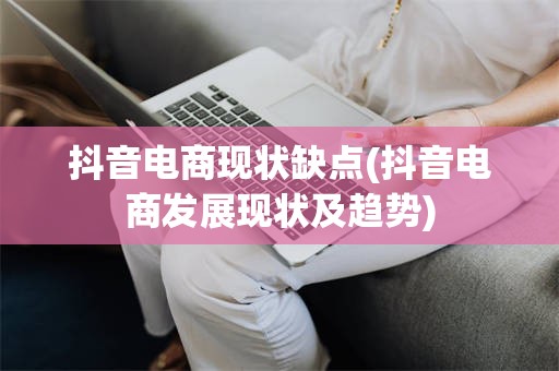 抖音电商现状缺点(抖音电商发展现状及趋势)