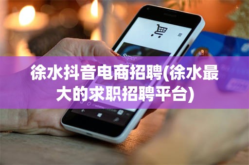 徐水抖音电商招聘(徐水最大的求职招聘平台)
