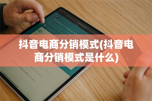 抖音电商分销模式(抖音电商分销模式是什么)