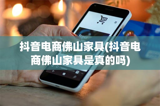 抖音电商佛山家具(抖音电商佛山家具是真的吗)