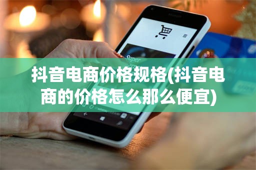 抖音电商价格规格(抖音电商的价格怎么那么便宜)