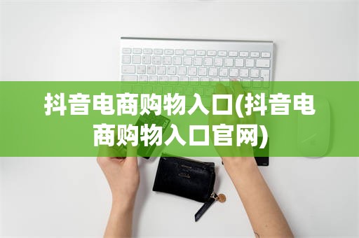 抖音电商购物入口(抖音电商购物入口官网)