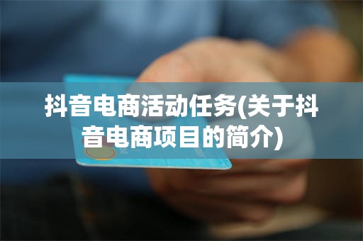 抖音电商活动任务(关于抖音电商项目的简介)