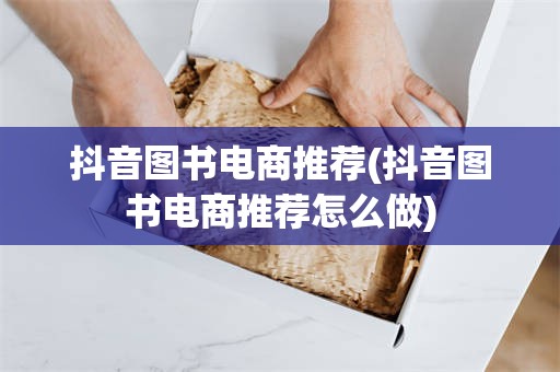抖音图书电商推荐(抖音图书电商推荐怎么做)