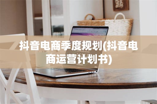 抖音电商季度规划(抖音电商运营计划书)