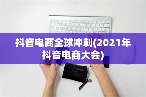 抖音电商全球冲刺(2021年抖音电商大会)
